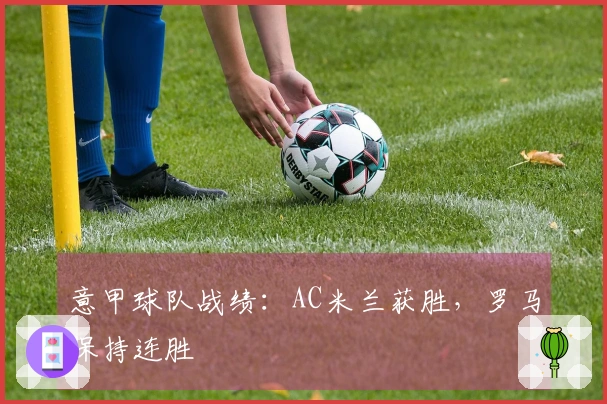 意甲球队战绩:AC米兰获胜,罗马保持连胜
